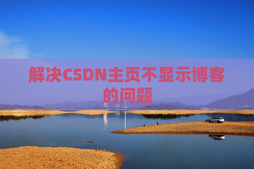 解决CSDN主页不显示博客的问题 解决CSDN主页不显示博客的问题